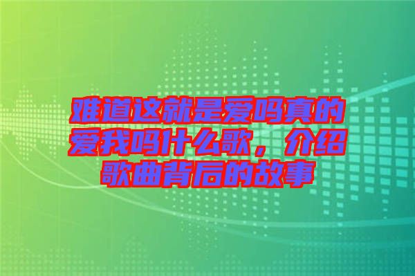 難道這就是愛嗎真的愛我嗎什么歌，介紹歌曲背后的故事