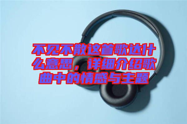 不見(jiàn)不散這首歌達(dá)什么意思，詳細(xì)介紹歌曲中的情感與主題