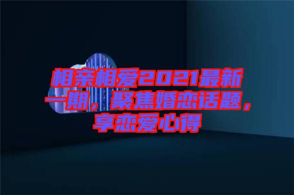 相親相愛2021最新一期，聚焦婚戀話題，享戀愛心得