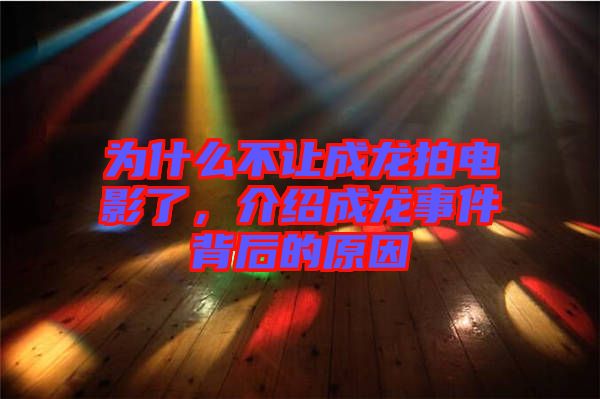 為什么不讓成龍拍電影了，介紹成龍事件背后的原因