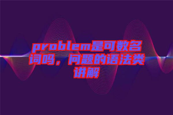 problem是可數(shù)名詞嗎，問(wèn)題的語(yǔ)法類(lèi)講解