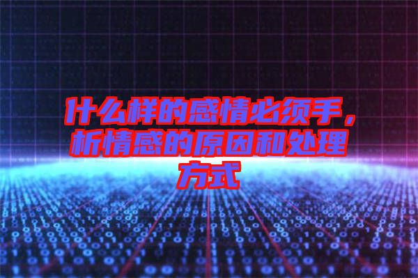 什么樣的感情必須手，析情感的原因和處理方式