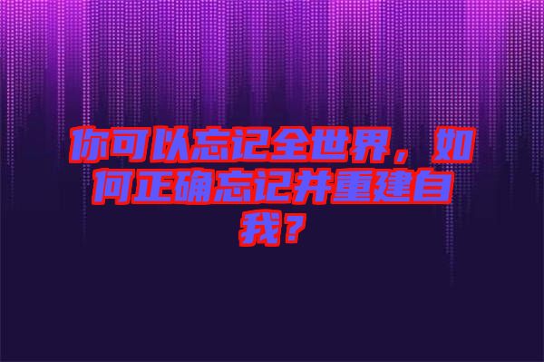 你可以忘記全世界，如何正確忘記并重建自我？