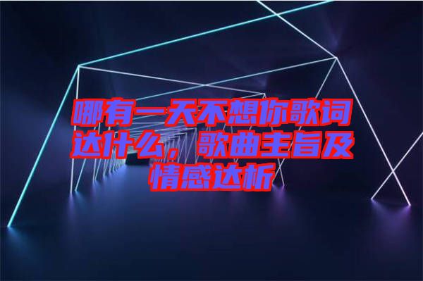 哪有一天不想你歌詞達(dá)什么，歌曲主旨及情感達(dá)析