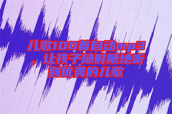 兒歌100首自動mp3，讓孩子隨時隨地聽到優(yōu)美的兒歌