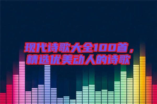 現(xiàn)代詩歌大全100首，精選優(yōu)美動人的詩歌