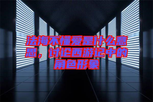 法海不懂愛是什么意思，討論西游記中的角色形象