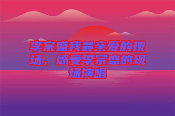 李宗盛我最親愛的現(xiàn)場，感受李宗盛的現(xiàn)場演唱