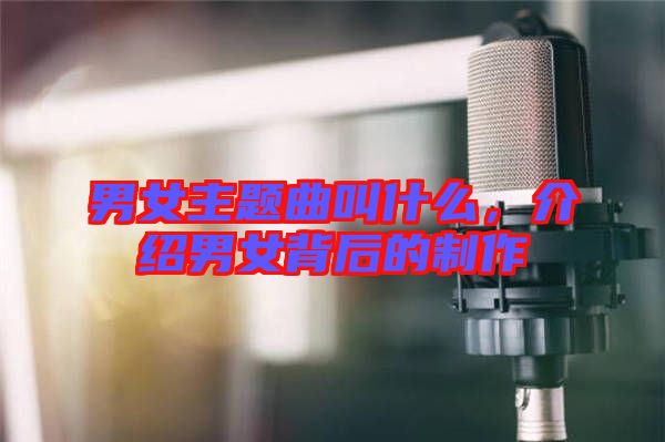 男女主題曲叫什么，介紹男女背后的制作