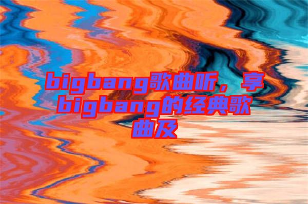 bigbang歌曲聽(tīng)，享bigbang的經(jīng)典歌曲及