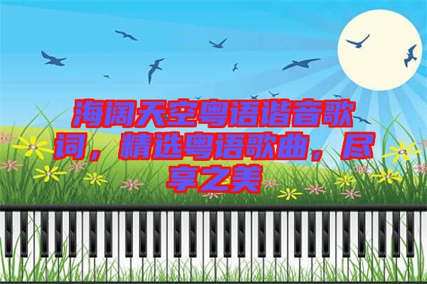 海闊天空粵語(yǔ)諧音歌詞，精選粵語(yǔ)歌曲，盡享之美