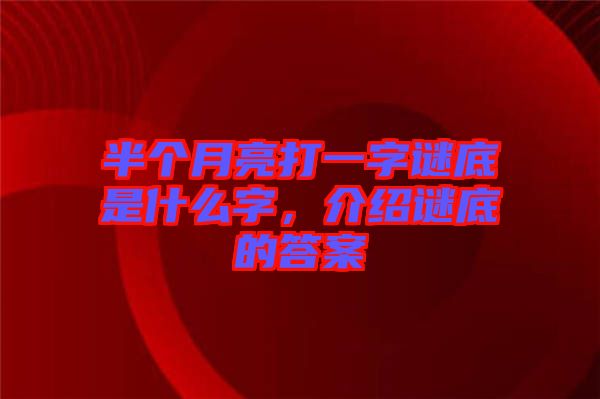 半個月亮打一字謎底是什么字，介紹謎底的答案