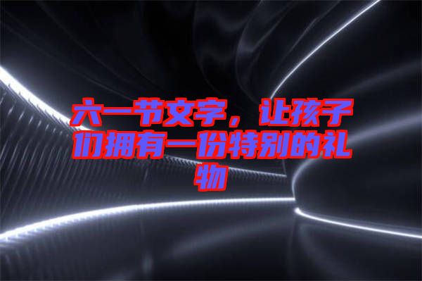 六一節(jié)文字，讓孩子們擁有一份特別的禮物