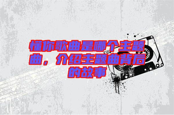 懂你歌曲是哪個主題曲，介紹主題曲背后的故事