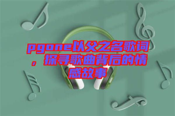 pgone以父之名歌詞，探尋歌曲背后的情感故事