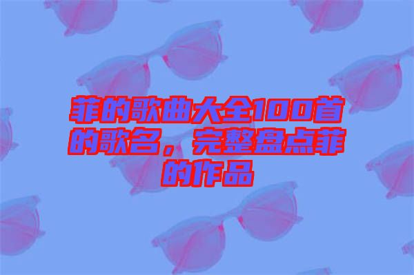 菲的歌曲大全100首的歌名，完整盤點(diǎn)菲的作品