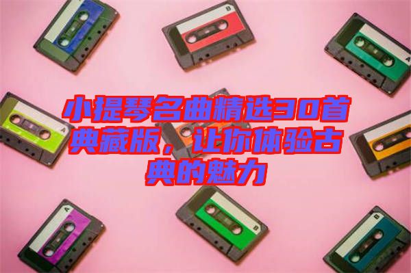 小提琴名曲精選30首典藏版，讓你體驗(yàn)古典的魅力