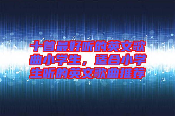 十首最好聽的英文歌曲小學(xué)生，適合小學(xué)生聽的英文歌曲推薦