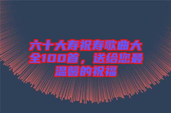 六十大壽祝壽歌曲大全100首，送給您最溫馨的祝福