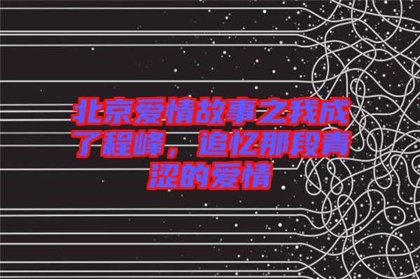 北京愛情故事之我成了程峰，追憶那段青澀的愛情