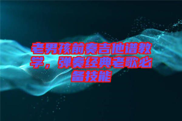 老男孩前奏吉他譜教學，彈奏經典老歌必備技能