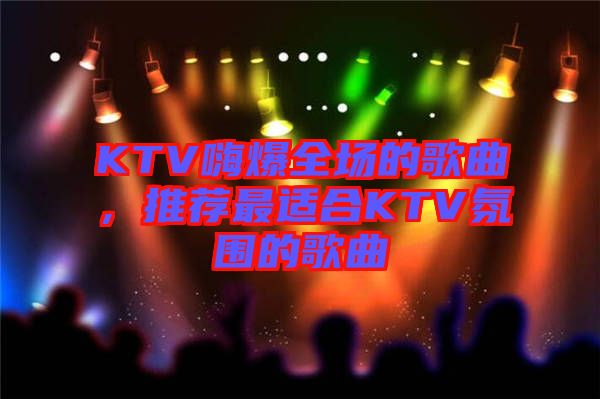 KTV嗨爆全場的歌曲，推薦最適合KTV氛圍的歌曲