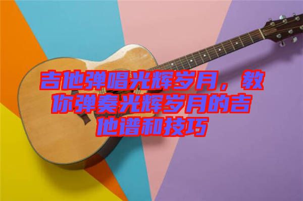 吉他彈唱光輝歲月，教你彈奏光輝歲月的吉他譜和技巧