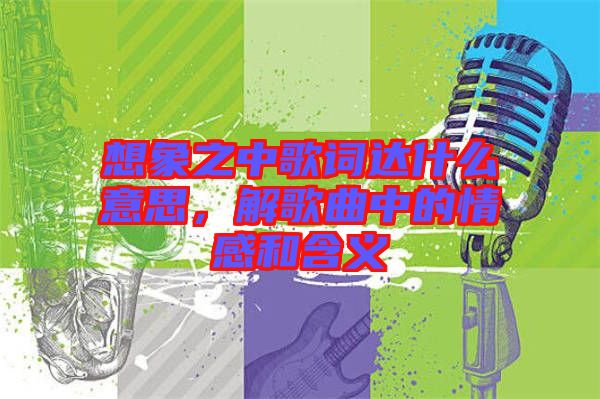 想象之中歌詞達什么意思，解歌曲中的情感和含義