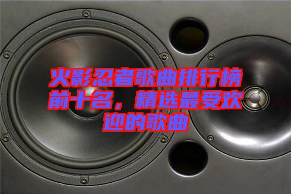 火影忍者歌曲排行榜前十名，精選最受歡迎的歌曲