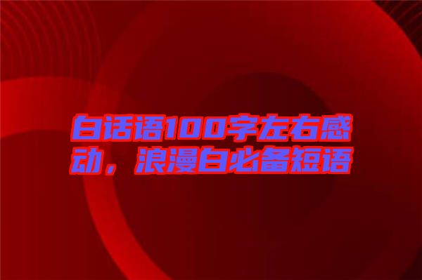 白話語100字左右感動，浪漫白必備短語