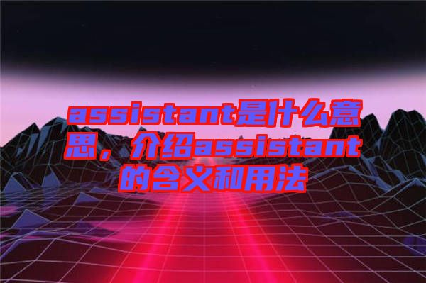 assistant是什么意思，介紹assistant的含義和用法