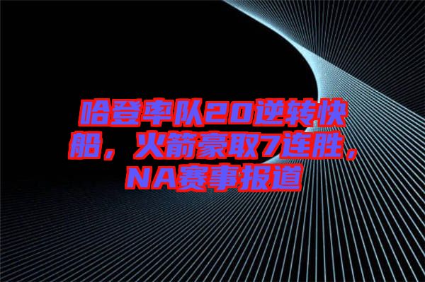 哈登率隊20逆轉(zhuǎn)快船，火箭豪取7連勝，NA賽事報道