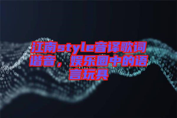 江南style音譯歌詞諧音，娛樂圈中的語言玩具