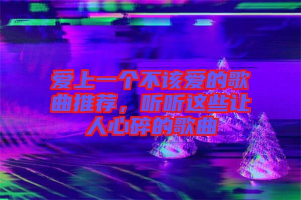 愛上一個不該愛的歌曲推薦，聽聽這些讓人心碎的歌曲