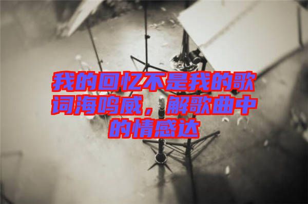 我的回憶不是我的歌詞海鳴威，解歌曲中的情感達(dá)