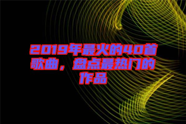 2019年最火的40首歌曲，盤點(diǎn)最熱門的作品