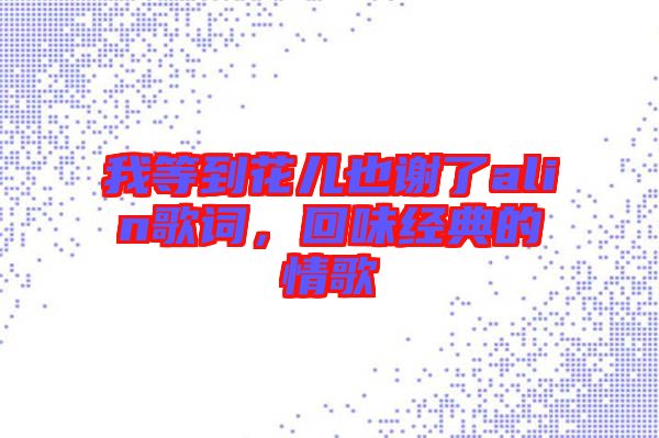 我等到花兒也謝了alin歌詞，回味經(jīng)典的情歌