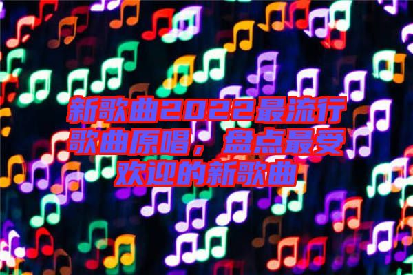 新歌曲2022最流行歌曲原唱，盤點(diǎn)最受歡迎的新歌曲