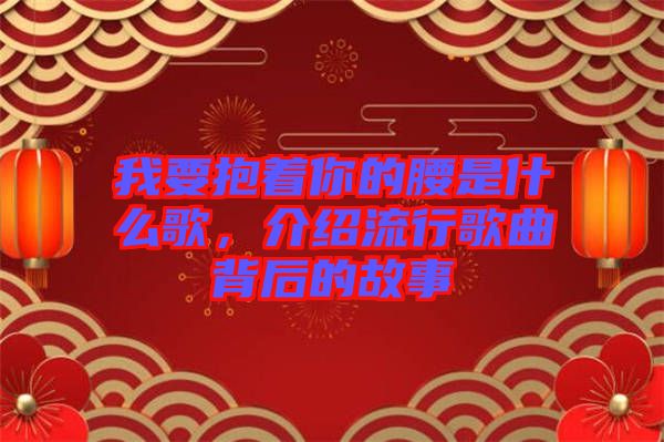 我要抱著你的腰是什么歌，介紹流行歌曲背后的故事