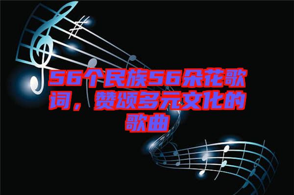 56個民族56朵花歌詞，贊頌多元文化的歌曲