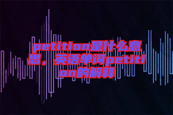 petition是什么意思，英語單詞petition的解釋