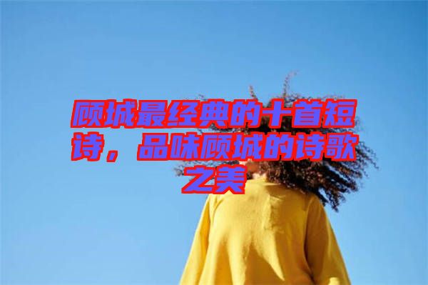 顧城最經(jīng)典的十首短詩，品味顧城的詩歌之美