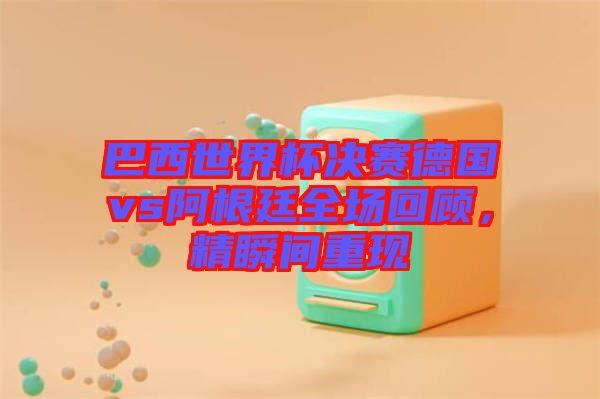 巴西世界杯決賽德國vs阿根廷全場回顧，精瞬間重現(xiàn)