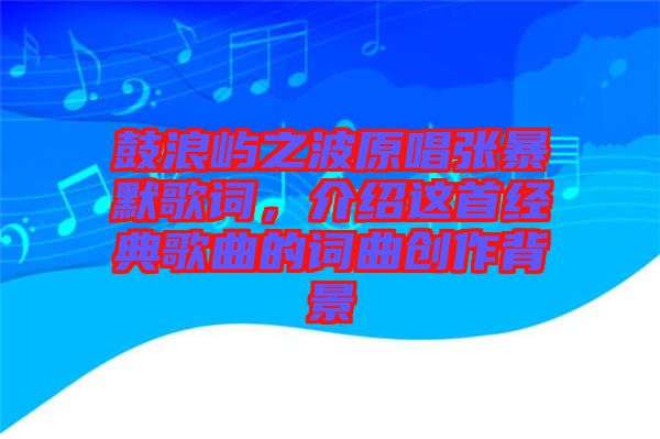 鼓浪嶼之波原唱張暴默歌詞，介紹這首經(jīng)典歌曲的詞曲創(chuàng)作背景