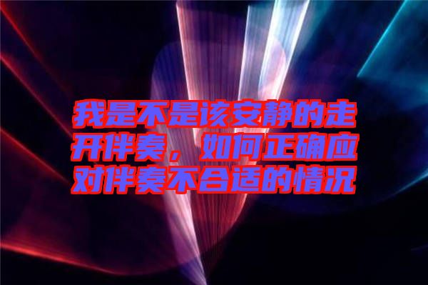 我是不是該安靜的走開伴奏，如何正確應(yīng)對伴奏不合適的情況