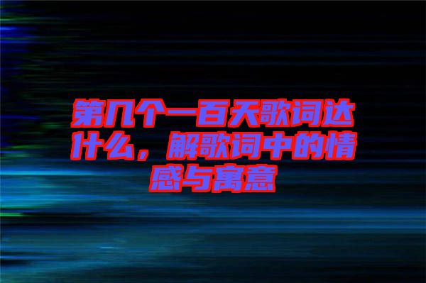 第幾個一百天歌詞達(dá)什么，解歌詞中的情感與寓意