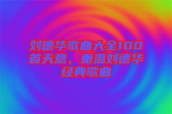 劉德華歌曲大全100首天意，重溫劉德華經(jīng)典歌曲