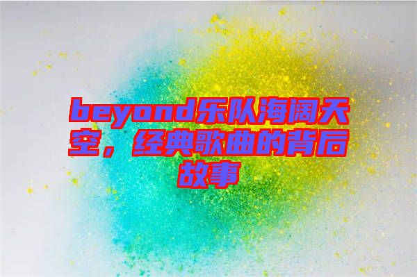 beyond樂隊海闊天空，經(jīng)典歌曲的背后故事