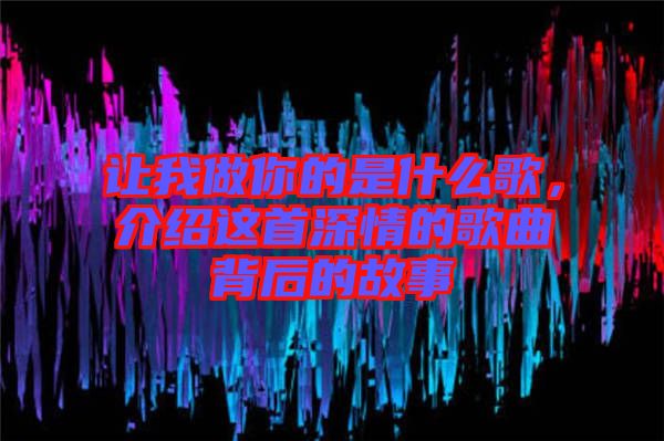 讓我做你的是什么歌，介紹這首深情的歌曲背后的故事