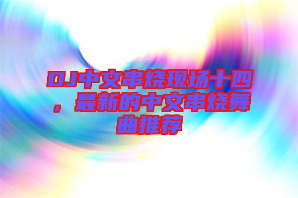 DJ中文串燒現(xiàn)場十四，最新的中文串燒舞曲推薦